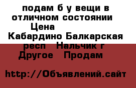 подам б/у вещи в отличном состоянии › Цена ­ 100-3000 - Кабардино-Балкарская респ., Нальчик г. Другое » Продам   